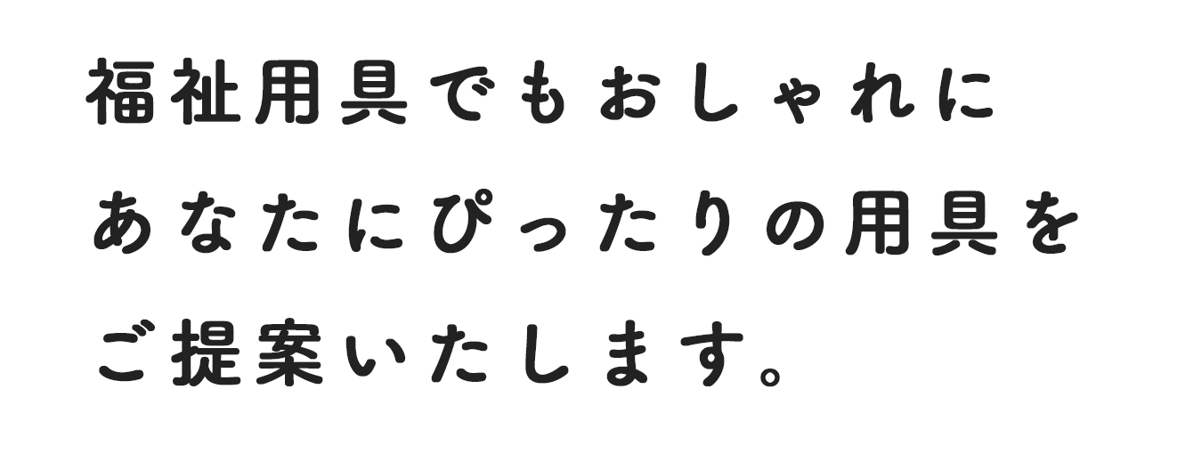 福祉用具でもおしゃれにあなたにぴったりの用具をご提案いたします。